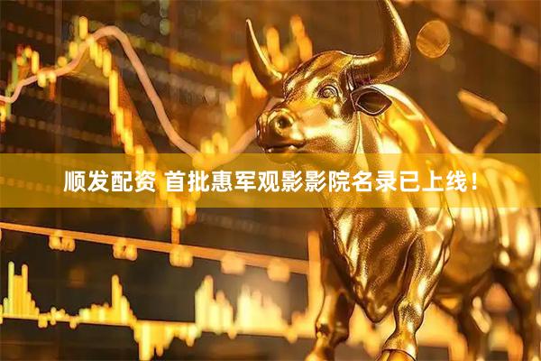 顺发配资 首批惠军观影影院名录已上线！