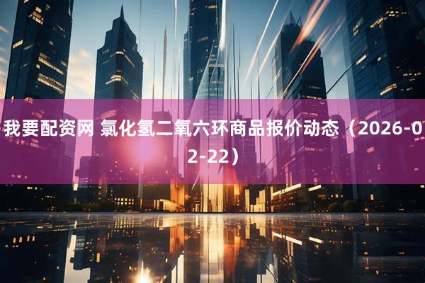 我要配资网 氯化氢二氧六环商品报价动态（2026-02-22）