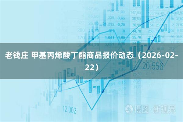 老钱庄 甲基丙烯酸丁酯商品报价动态（2026-02-22）