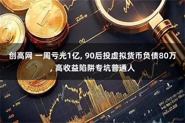 创高网 一周亏光1亿, 90后投虚拟货币负债80万, 高收益陷阱专坑普通人