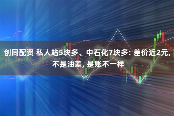 创同配资 私人站5块多、中石化7块多: 差价近2元, 不是油差, 是账不一样