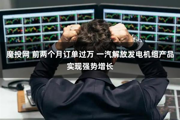 魔投网 前两个月订单过万 一汽解放发电机组产品实现强势增长