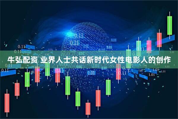 牛弘配资 业界人士共话新时代女性电影人的创作