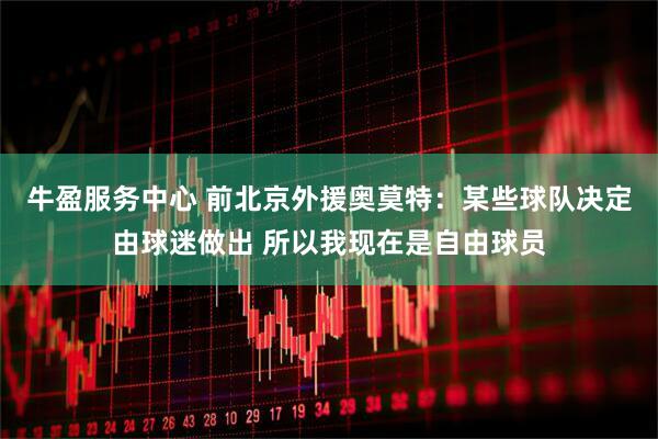 牛盈服务中心 前北京外援奥莫特：某些球队决定由球迷做出 所以我现在是自由球员