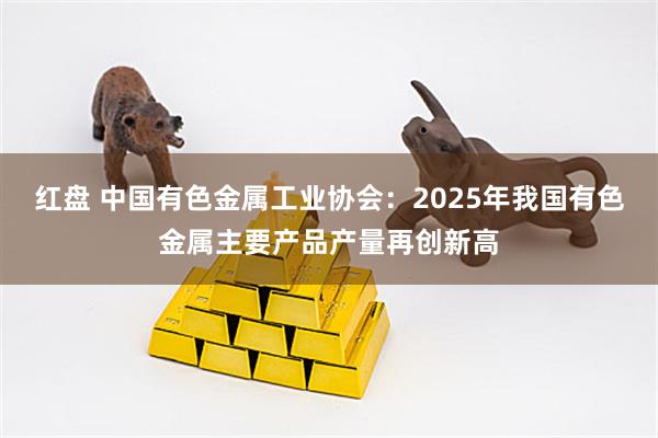 红盘 中国有色金属工业协会：2025年我国有色金属主要产品产量再创新高