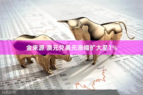 金来源 澳元兑美元涨幅扩大至1%
