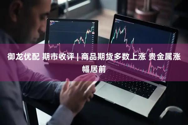 御龙优配 期市收评 | 商品期货多数上涨 贵金属涨幅居前
