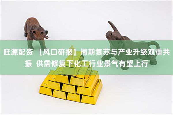 旺源配资 【风口研报】周期复苏与产业升级双重共振  供需修复下化工行业景气有望上行