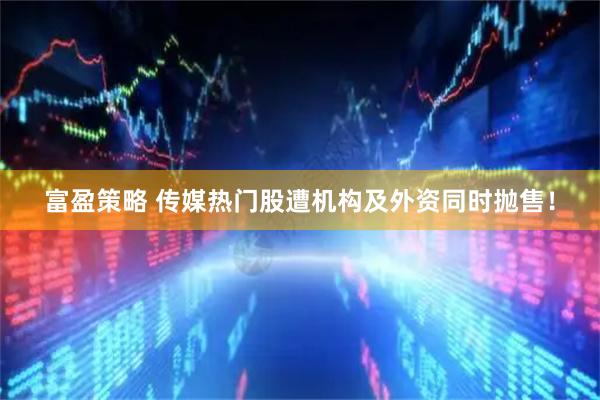 富盈策略 传媒热门股遭机构及外资同时抛售！