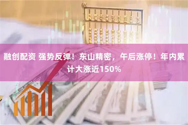 融创配资 强势反弹！东山精密，午后涨停！年内累计大涨近150%