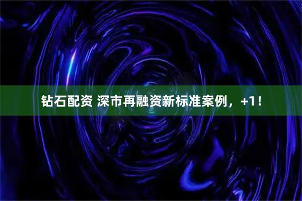 钻石配资 深市再融资新标准案例，+1！