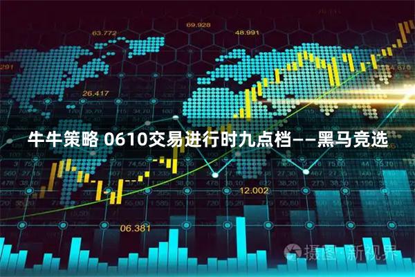 牛牛策略 0610交易进行时九点档——黑马竞选