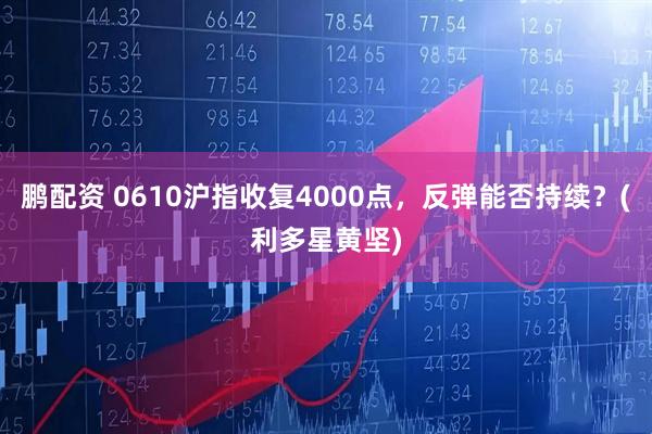 鹏配资 0610沪指收复4000点，反弹能否持续？(利多星黄坚)