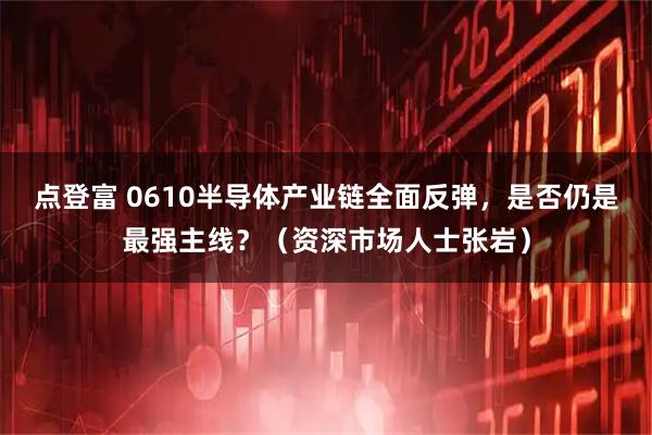 点登富 0610半导体产业链全面反弹，是否仍是最强主线？（资深市场人士张岩）