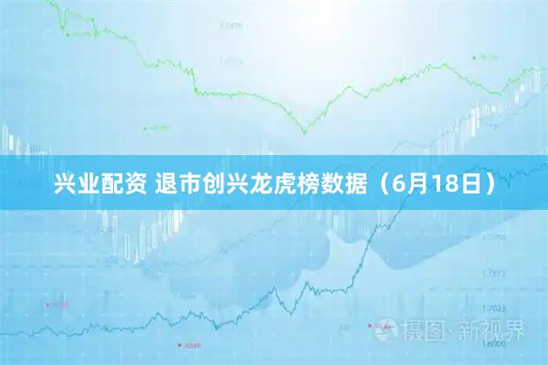 兴业配资 退市创兴龙虎榜数据（6月18日）