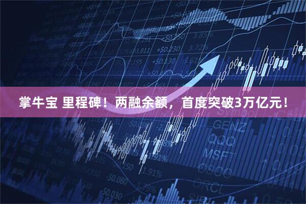 掌牛宝 里程碑！两融余额，首度突破3万亿元！