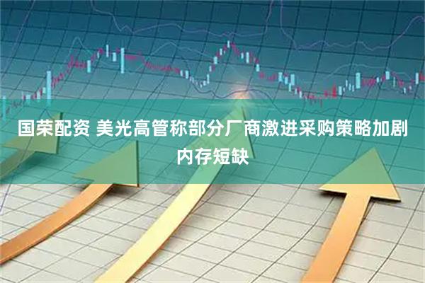 国荣配资 美光高管称部分厂商激进采购策略加剧内存短缺