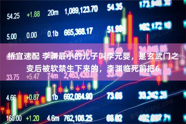 桥宜速配 李渊最小的儿子叫李元婴，是玄武门之变后被软禁生下来的，李渊临死前把6