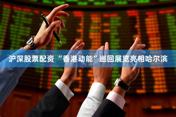 沪深股票配资 “香港动能”巡回展览亮相哈尔滨