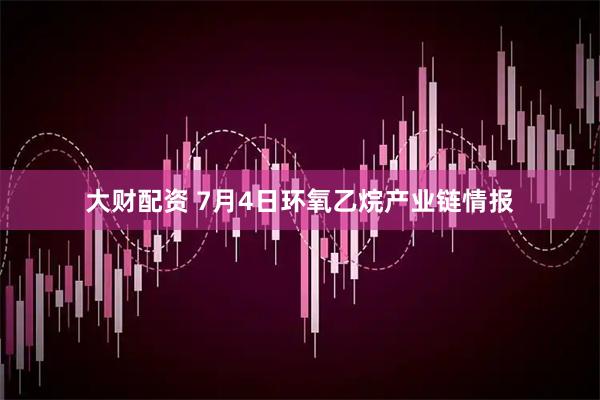 大财配资 7月4日环氧乙烷产业链情报