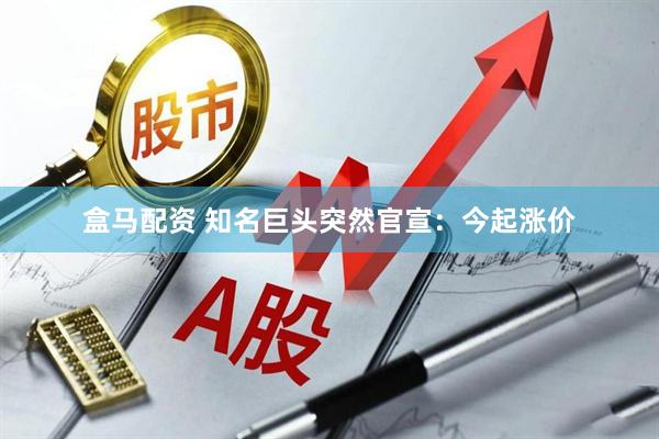 盒马配资 知名巨头突然官宣：今起涨价
