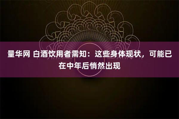 量华网 白酒饮用者需知：这些身体现状，可能已在中年后悄然出现
