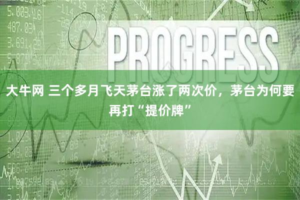 大牛网 三个多月飞天茅台涨了两次价，茅台为何要再打“提价牌”