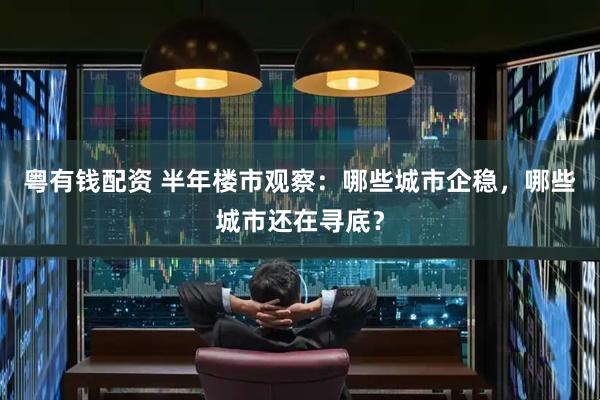 粤有钱配资 半年楼市观察：哪些城市企稳，哪些城市还在寻底？