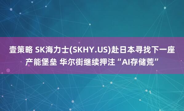 壹策略 SK海力士(SKHY.US)赴日本寻找下一座产能堡垒 华尔街继续押注“AI存储荒”