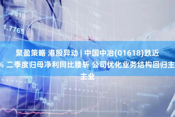 聚盈策略 港股异动 | 中国中冶(01618)跌近6% 二季度归母净利同比腰斩 公司优化业务结构回归主业