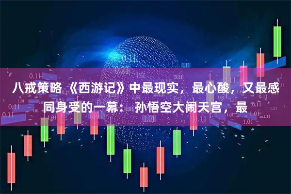 八戒策略 《西游记》中最现实，最心酸，又最感同身受的一幕： 孙悟空大闹天宫，最